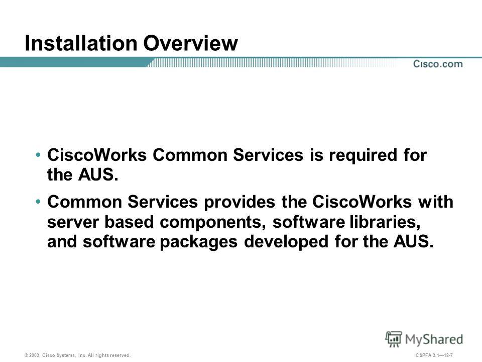 © 2003, Cisco Systems, Inc. All rights reserved. CSPFA 3.118-7 Installation Overview CiscoWorks Common Services is required for the AUS. Common Services provides the CiscoWorks with server based components, software libraries, and software packages d