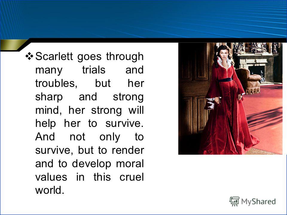 Scarlett goes through many trials and troubles, but her sharp and strong mind, her strong will help her to survive. And not only to survive, but to render and to develop moral values in this cruel world.