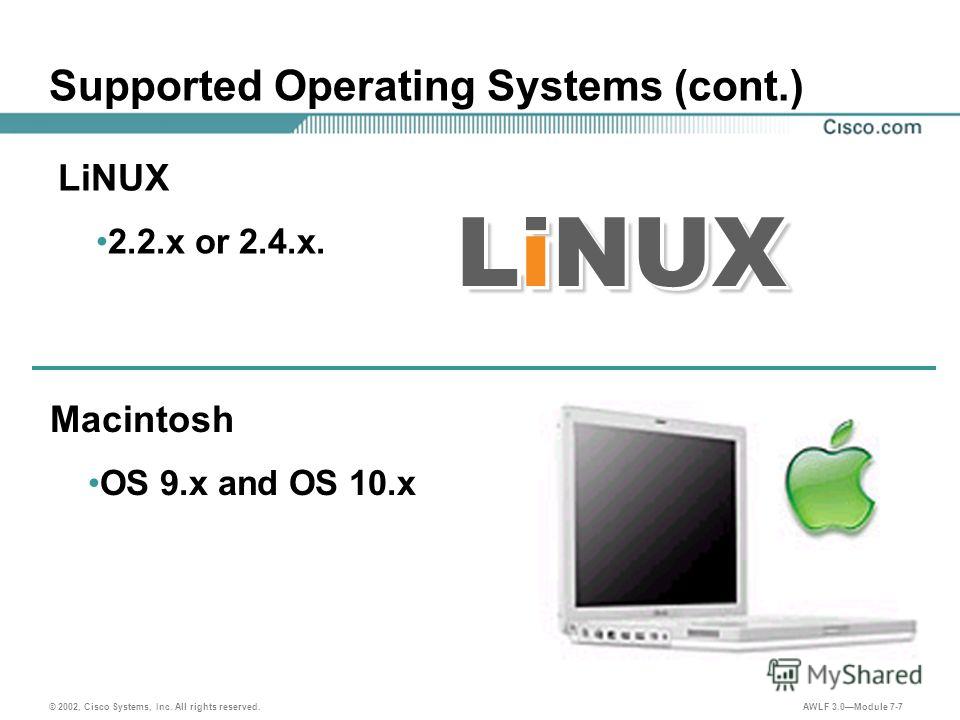 © 2002, Cisco Systems, Inc. All rights reserved. AWLF 3.0Module 7-7 LiNUX Supported Operating Systems (cont.) LiNUX 2.2. x or 2.4.x. Macintosh OS 9. x and OS 10.x