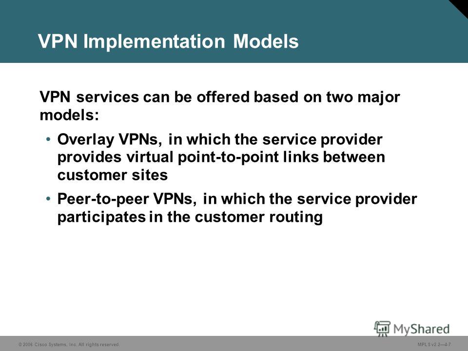 © 2006 Cisco Systems, Inc. All rights reserved. MPLS v2.24-7 VPN Implementation Models VPN services can be offered based on two major models: Overlay VPNs, in which the service provider provides virtual point-to-point links between customer sites Pee