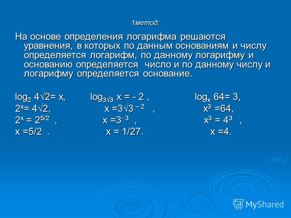 1 метод: На основе определения логарифма решаются уравнения, в которых по данным основаниям и числу определяется логарифм, по данному логарифму и основанию определяется число и по данному числу и логарифму определяется основание. log 2 42= х, log 33 