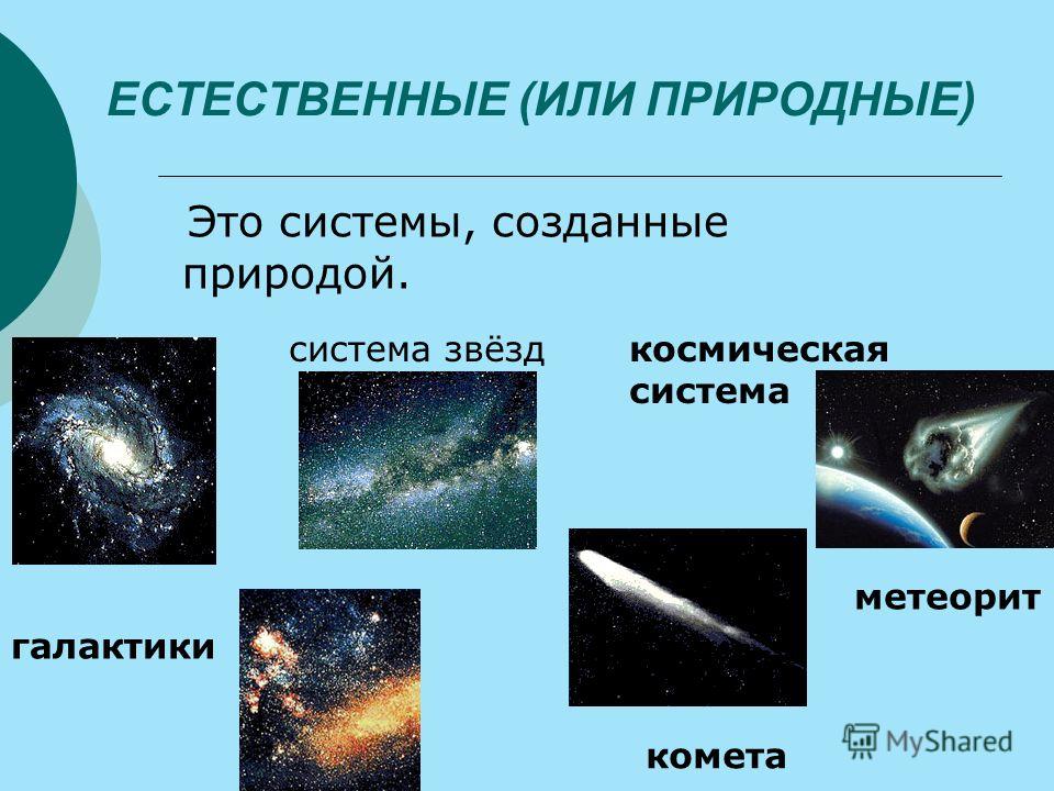 ЕСТЕСТВЕННЫЕ (ИЛИ ПРИРОДНЫЕ) Это системы, созданные природой. галактики система звёзд метеорит комета космическая система