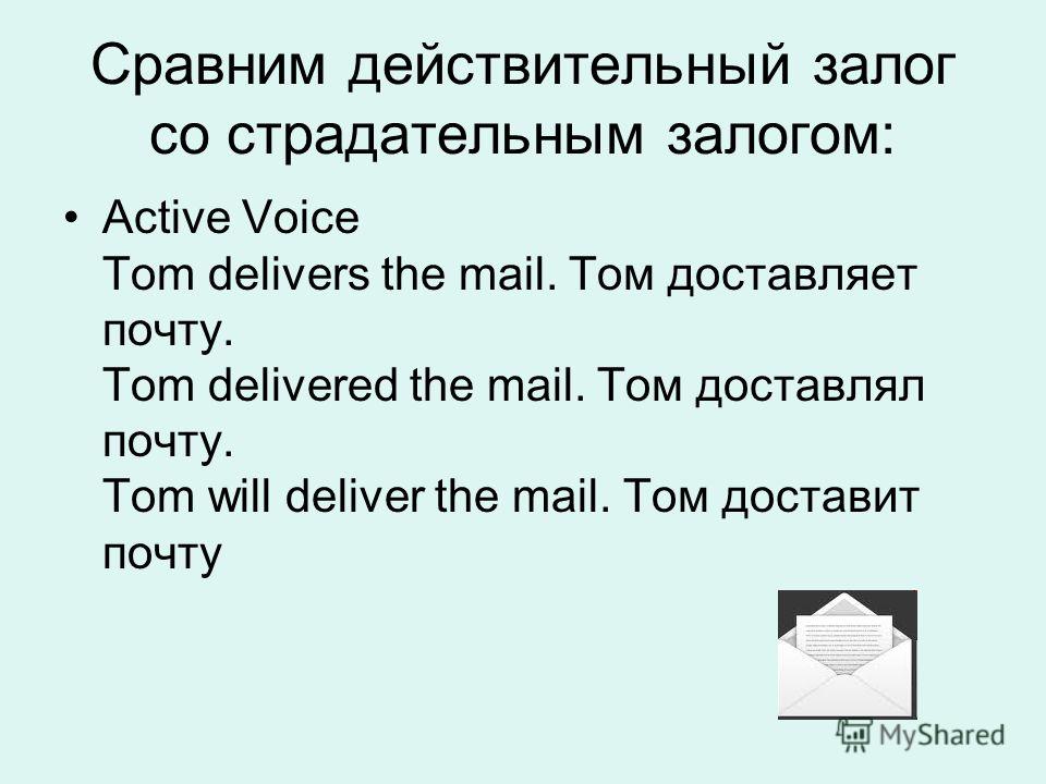 Сравним действительный залог со страдательным залогом: Active Voice Tom delivers the mail. Том доставляет почту. Tom delivered the mail. Том доставлял почту. Tom will deliver the mail. Том доставит почту