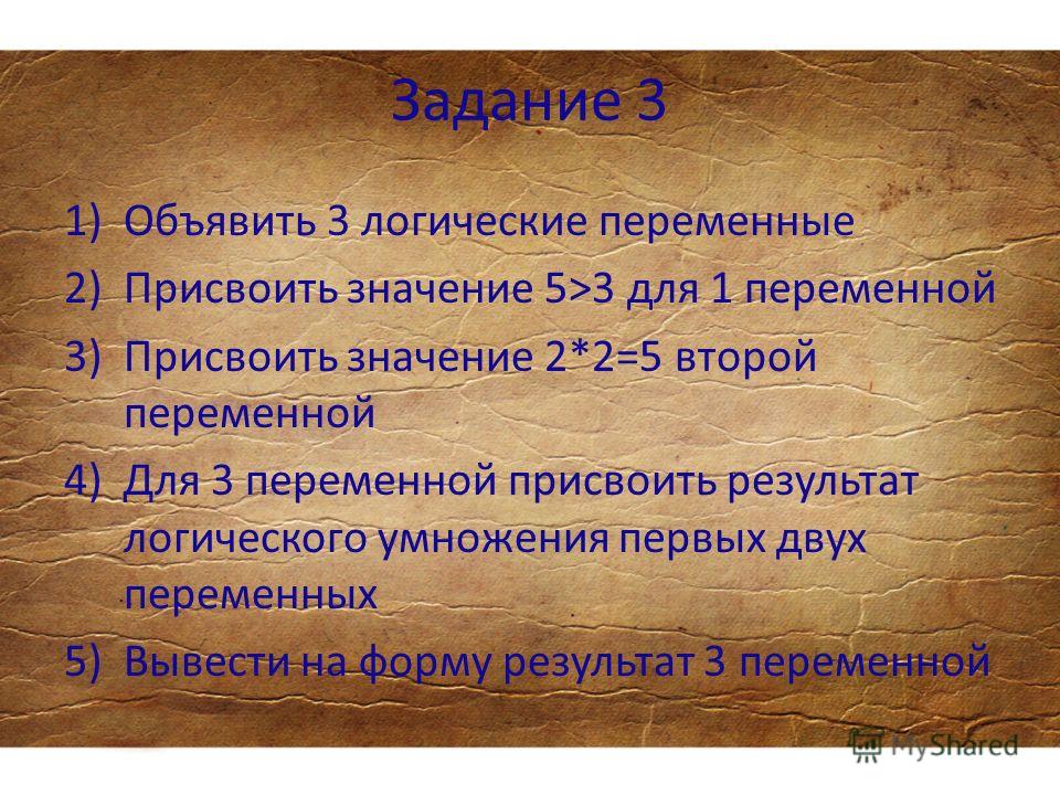 Задание 3 1)Объявить 3 логические переменные 2)Присвоить значение 5>3 для 1 переменной 3)Присвоить значение 2*2=5 второй переменной 4)Для 3 переменной присвоить результат логического умножения первых двух переменных 5)Вывести на форму результат 3 пер