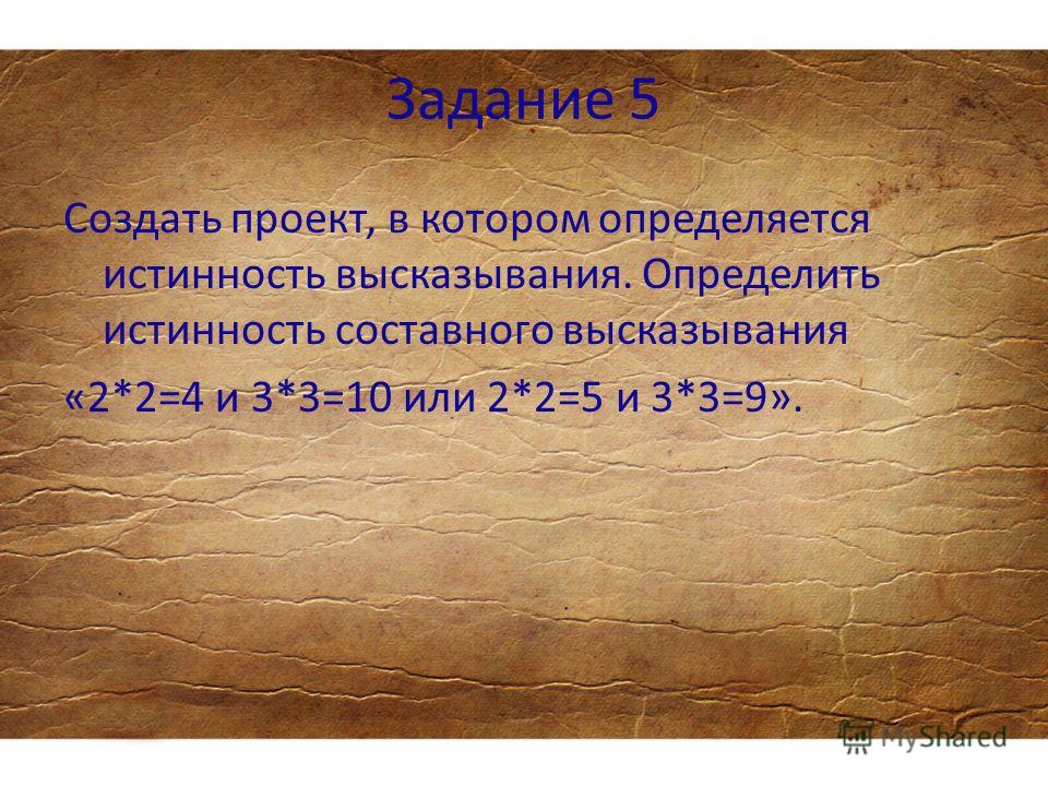 Задание 5 Создать проект, в котором определяется истинность высказывания. Определить истинность составного высказывания «2*2=4 и 3*3=10 или 2*2=5 и 3*3=9».