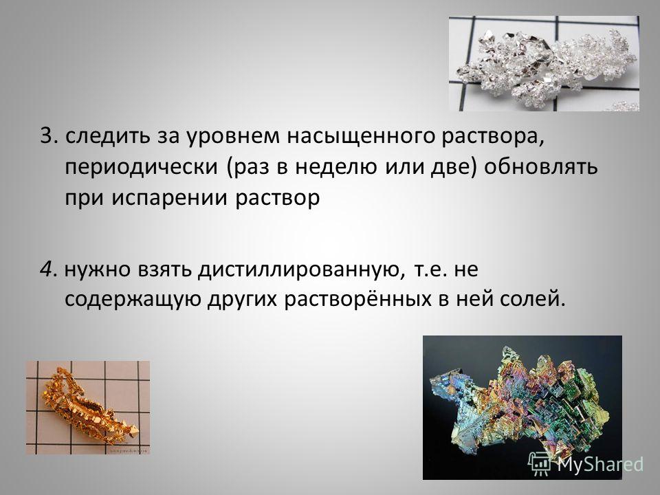 3. следить за уровнем насыщенного раствора, периодически (раз в неделю или две) обновлять при испарении раствор 4. нужно взять дистиллированную, т.е. не содержащую других растворённых в ней солей.