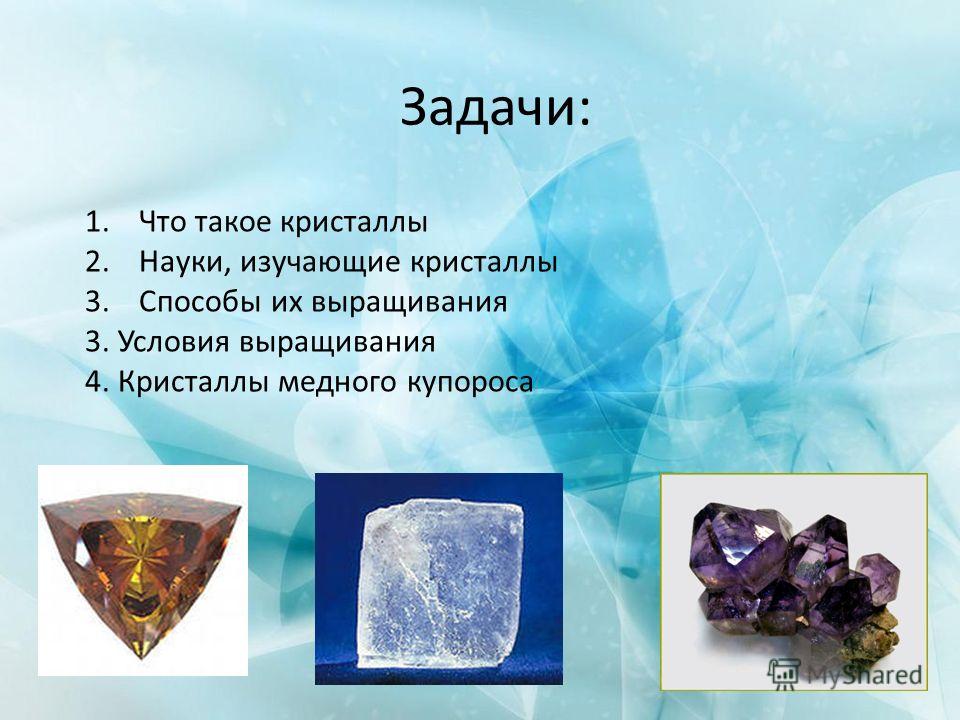 1. Что такое кристаллы 2.Науки, изучающие кристаллы 3. Способы их выращивания 3. Условия выращивания 4. Кристаллы медного купороса Задачи: