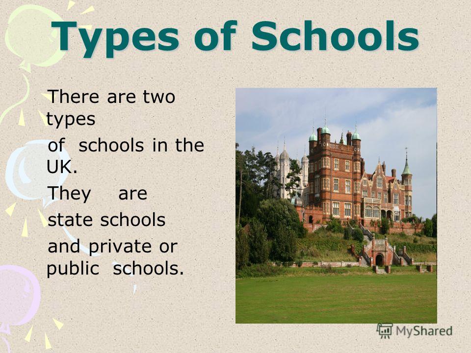 Types of Schools There are two types of schools in the UK. They are state schools and private or public schools.