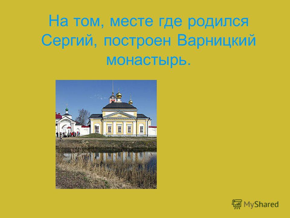 На том, месте где родился Сергий, построен Варницкий монастырь.