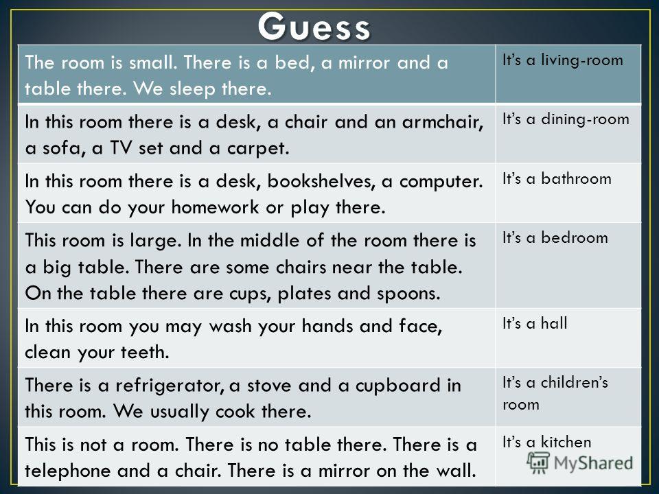The room is small. There is a bed, a mirror and a table there. We sleep there. Its a living-room In this room there is a desk, a chair and an armchair, a sofa, a TV set and a carpet. Its a dining-room In this room there is a desk, bookshelves, a comp