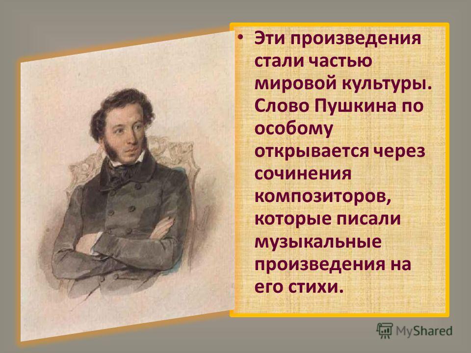 Эти произведения стали частью мировой культуры. Слово Пушкина по особому открывается через сочинения композиторов, которые писали музыкальные произведения на его стихи.
