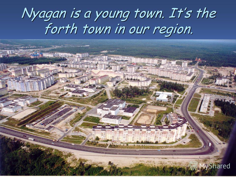 Nyagan is a young town. Its the forth town in our region.