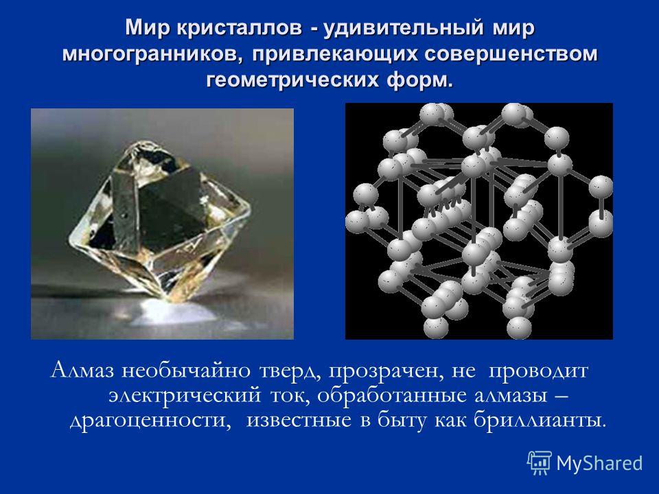 Мир кристаллов - удивительный мир многогранников, привлекающих совершенством геометрических форм. Мир кристаллов - удивительный мир многогранников, привлекающих совершенством геометрических форм.. Алмаз необычайно тверд, прозрачен, не проводит электр