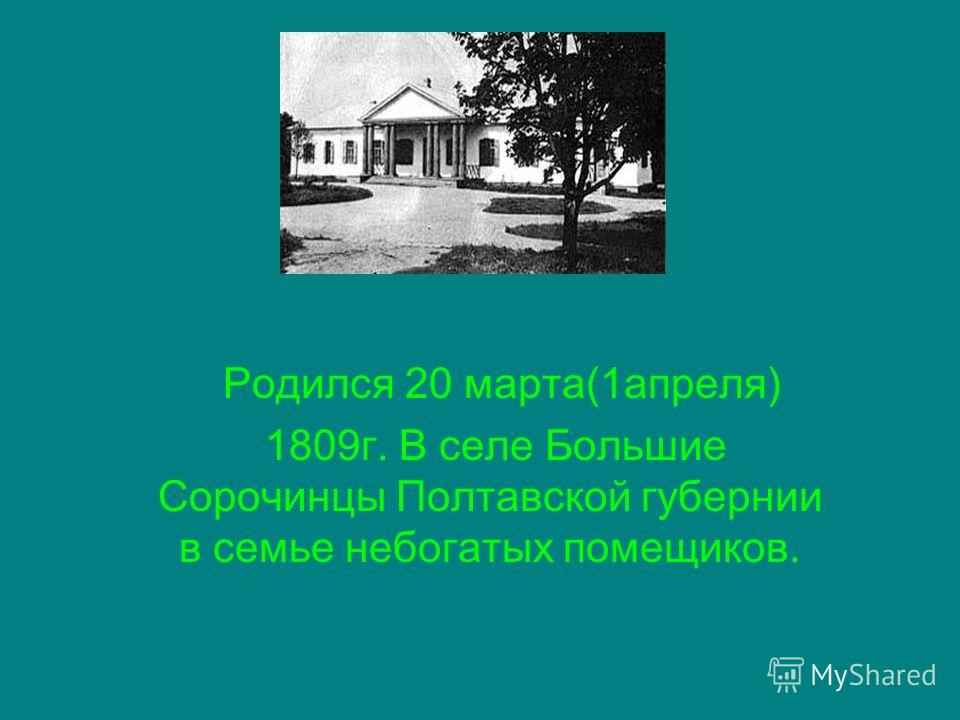 Родился 20 марта(1 апреля) 1809 г. В селе Большие Сорочинцы Полтавской губернии в семье небогатых помещиков.