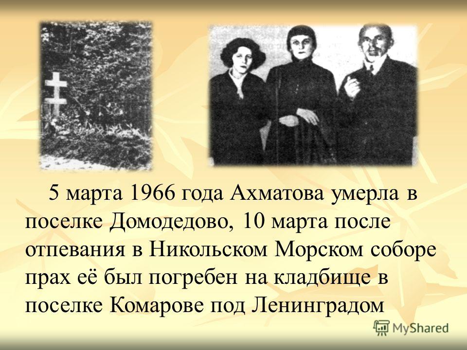 5 марта 1966 года Ахматова умерла в поселке Домодедово, 10 марта после отпевания в Никольском Морском соборе прах её был погребен на кладбище в поселке Комарове под Ленинградом
