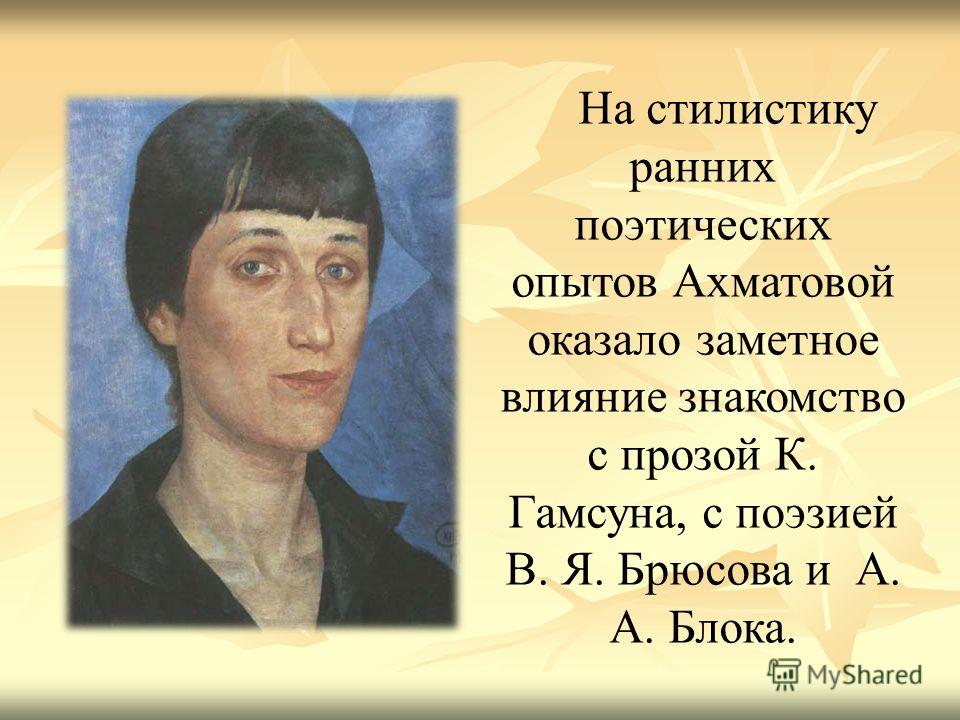 На стилистику ранних поэтических опытов Ахматовой оказало заметное влияние знакомство с прозой К. Гамсуна, с поэзией В. Я. Брюсова и А. А. Блока.