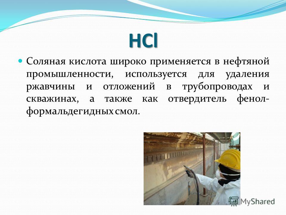 Соляная кислота широко применяется в нефтяной промышленности, используется для удаления ржавчины и отложений в трубопроводах и скважинах, а также как отвердитель фенол- формальдегидных смол. HCl