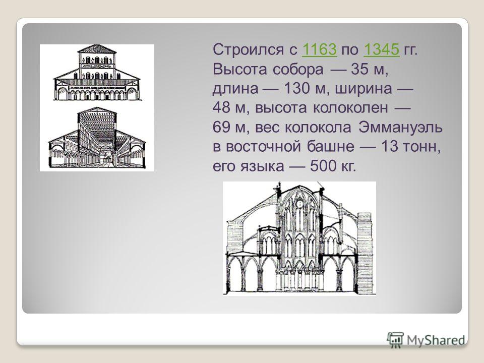 Строился с 1163 по 1345 гг. Высота собора 35 м, длина 130 м, ширина 48 м, высота колоколен 69 м, вес колокола Эммануэль в восточной башне 13 тонн, его языка 500 кг.11631345