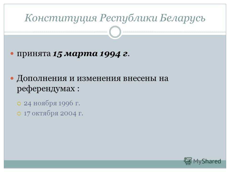 Конституция Республики Беларусь принята 15 марта 1994 г. Дополнения и изменения внесены на референдумах : 24 ноября 1996 г. 17 октября 2004 г.