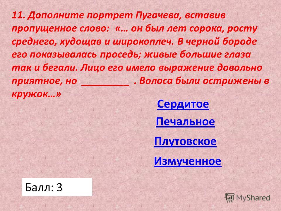 11. Дополните портрет Пугачева, вставив пропущенное слово: «… он был лет сорока, росту среднего, худощав и широкоплеч. В черной бороде его показывалась проседь; живые большие глаза так и бегали. Лицо его имело выражение довольно приятное, но ________