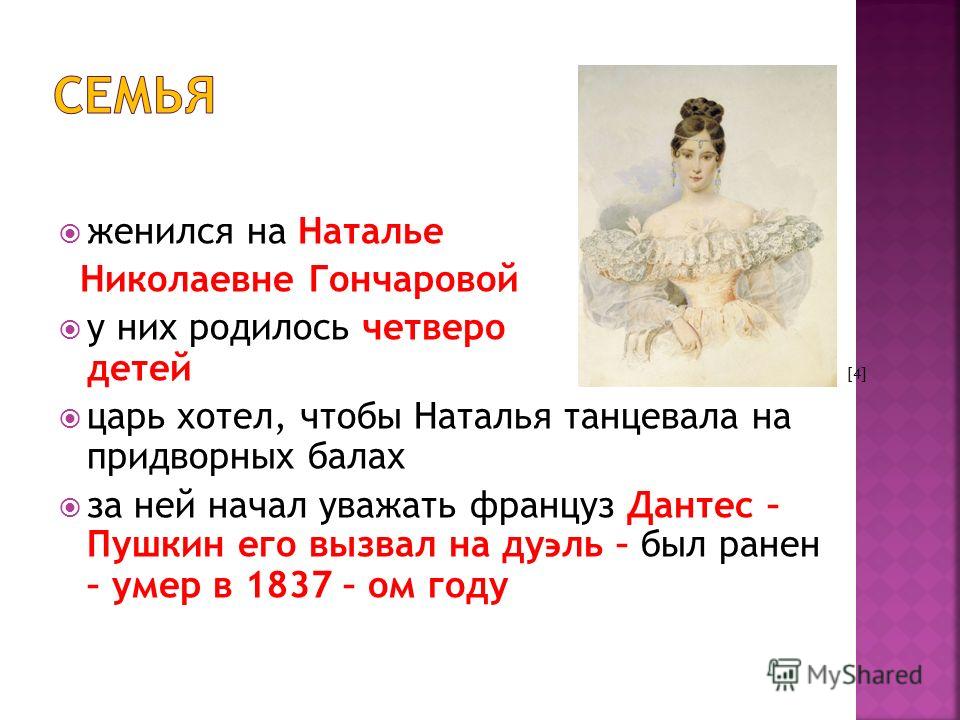 женился на Наталье Николаевне Гончаровой у них родилось четверо детей царь хотел, чтобы Наталья танцевала на придворных балах за ней начал уважать француз Дантес – Пушкин его вызвал на ду ϶ ль – был ранен – умер в 1837 – ом году [4]
