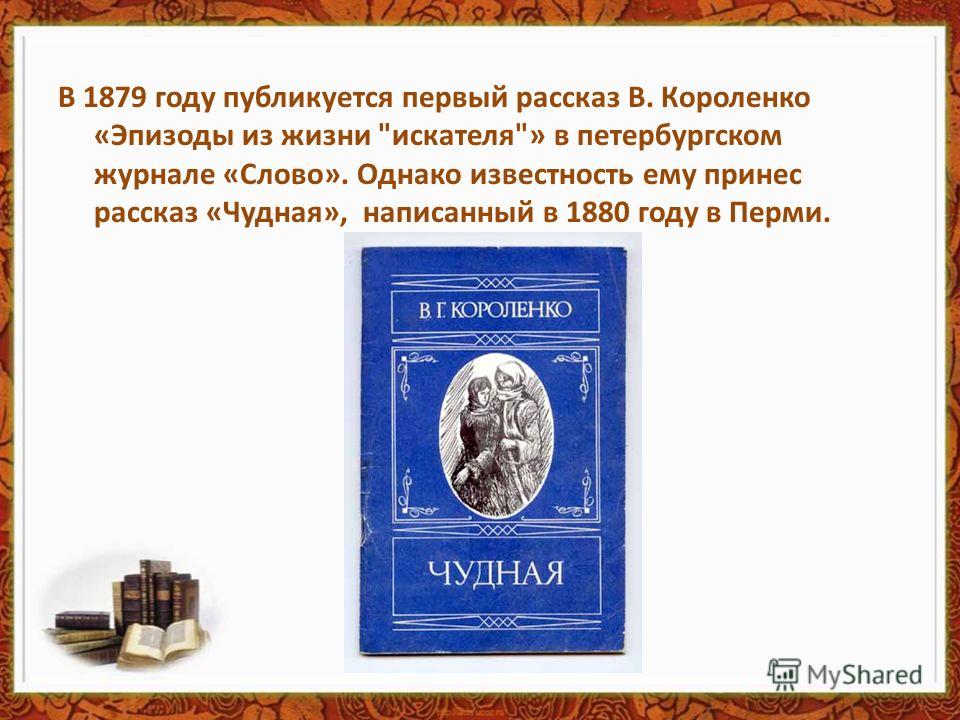 В 1879 году публикуется первый рассказ В. Короленко «Эпизоды из жизни искателя» в петербургском журнале «Слово». Однако известность ему принес рассказ «Чудная», написанный в 1880 году в Перми.