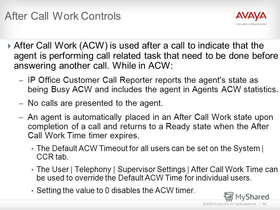 © 2009 Avaya Inc. All rights reserved.14 After Call Work Controls After Call Work (ACW) is used after a call to indicate that the agent is performing call related task that need to be done before answering another call. While in ACW: – IP Office Cust