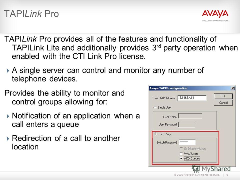 © 2009 Avaya Inc. All rights reserved.6 TAPILink Pro TAPILink Pro provides all of the features and functionality of TAPILink Lite and additionally provides 3 rd party operation when enabled with the CTI Link Pro license. A single server can control a
