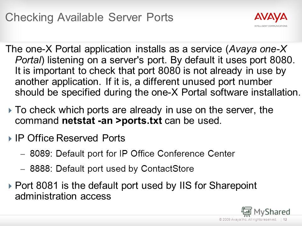 © 2009 Avaya Inc. All rights reserved.12 Checking Available Server Ports The one-X Portal application installs as a service (Avaya one-X Portal) listening on a server's port. By default it uses port 8080. It is important to check that port 8080 is no