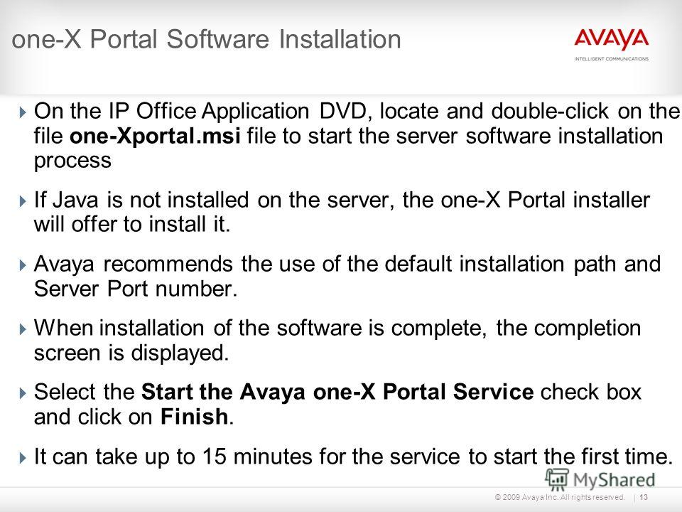 © 2009 Avaya Inc. All rights reserved.13 one-X Portal Software Installation On the IP Office Application DVD, locate and double-click on the file one-Xportal.msi file to start the server software installation process If Java is not installed on the s