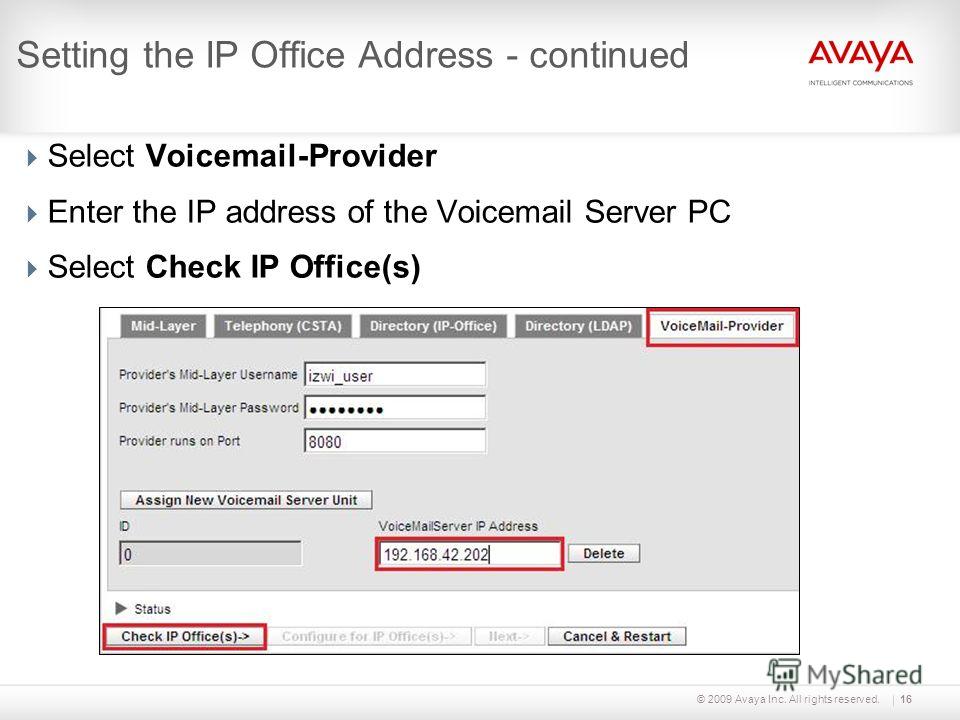 © 2009 Avaya Inc. All rights reserved.16 Setting the IP Office Address - continued Select Voicemail-Provider Enter the IP address of the Voicemail Server PC Select Check IP Office(s)