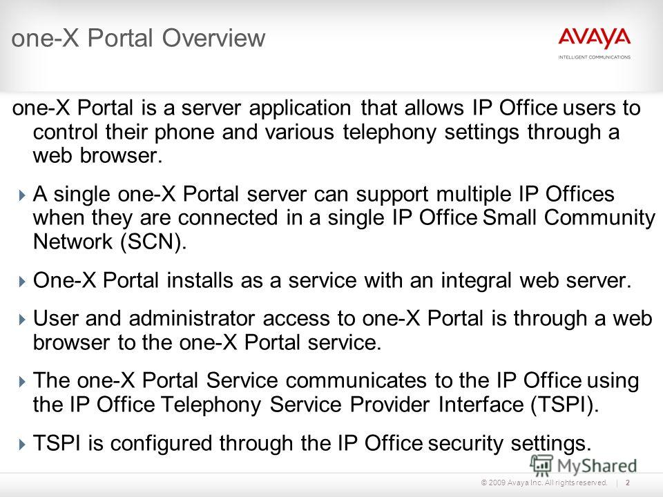 © 2009 Avaya Inc. All rights reserved.2 one-X Portal Overview one-X Portal is a server application that allows IP Office users to control their phone and various telephony settings through a web browser. A single one-X Portal server can support multi