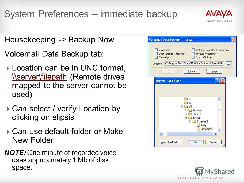© 2009 Avaya Inc. All rights reserved.18 System Preferences – immediate backup Housekeeping -> Backup Now Voicemail Data Backup tab: Location can be in UNC format, \\server\filepath (Remote drives mapped to the server cannot be used) \\server\filepat