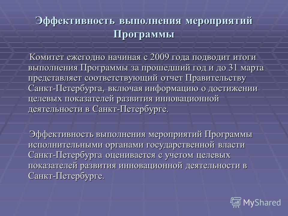 Эффективность выполнения мероприятий Программы Комитет ежегодно начиная с 2009 года подводит итоги выполнения Программы за прошедший год и до 31 марта представляет соответствующий отчет Правительству Санкт-Петербурга, включая информацию о достижении 