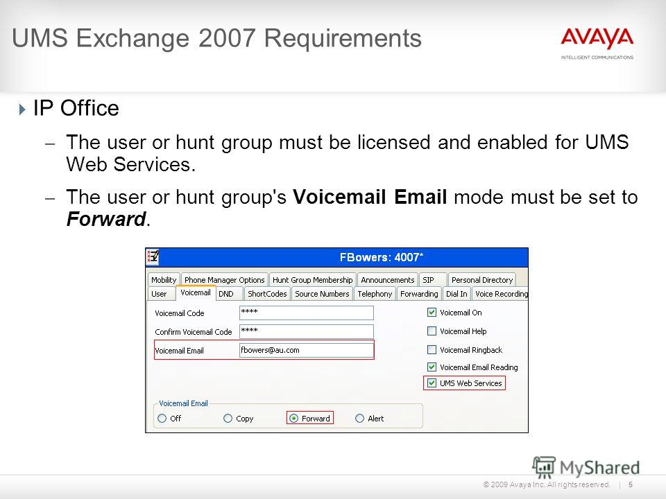 © 2009 Avaya Inc. All rights reserved.5 UMS Exchange 2007 Requirements IP Office – The user or hunt group must be licensed and enabled for UMS Web Services. – The user or hunt group's Voicemail Email mode must be set to Forward.