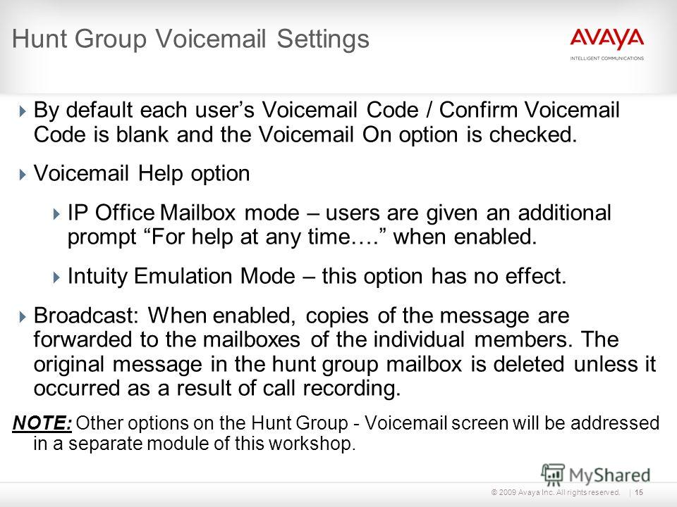 © 2009 Avaya Inc. All rights reserved.15 Hunt Group Voicemail Settings By default each users Voicemail Code / Confirm Voicemail Code is blank and the Voicemail On option is checked. Voicemail Help option IP Office Mailbox mode – users are given an ad