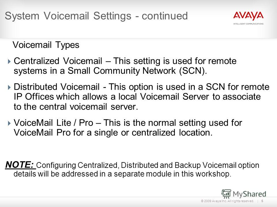 © 2009 Avaya Inc. All rights reserved.5 System Voicemail Settings - continued Voicemail Types Centralized Voicemail – This setting is used for remote systems in a Small Community Network (SCN). Distributed Voicemail - This option is used in a SCN for