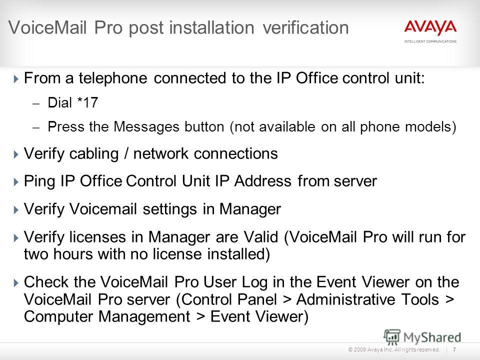 © 2009 Avaya Inc. All rights reserved.7 VoiceMail Pro post installation verification From a telephone connected to the IP Office control unit: – Dial *17 – Press the Messages button (not available on all phone models) Verify cabling / network connect