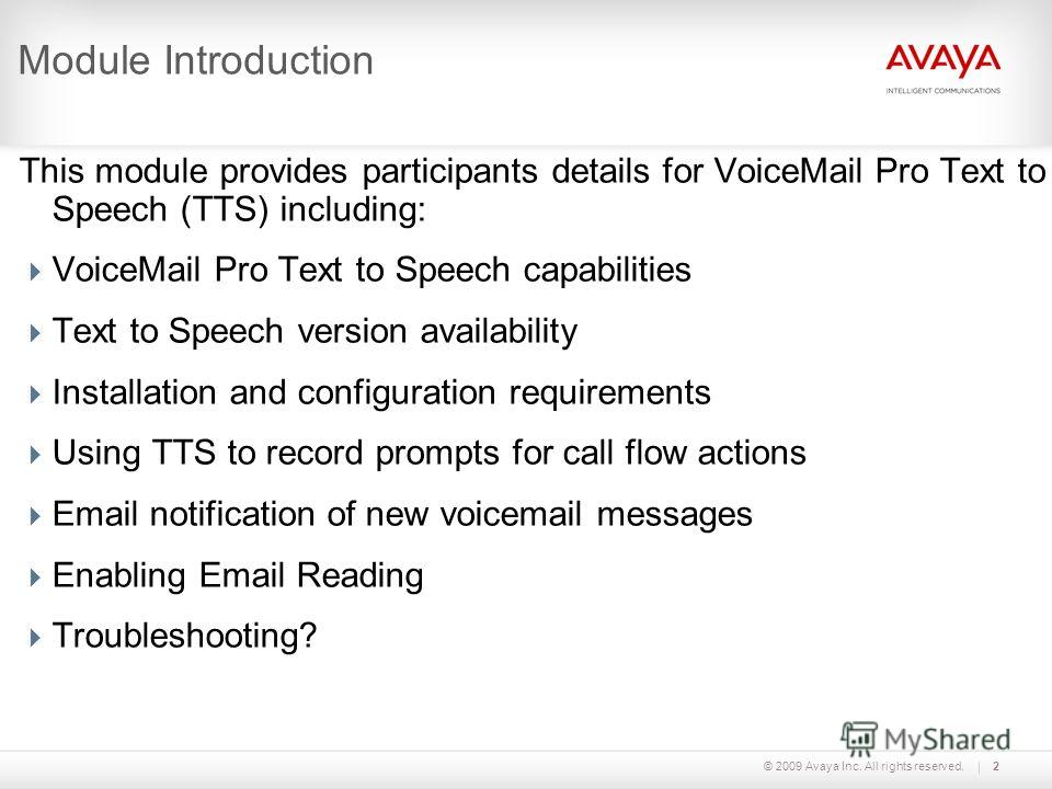 © 2009 Avaya Inc. All rights reserved.2 Module Introduction This module provides participants details for VoiceMail Pro Text to Speech (TTS) including: VoiceMail Pro Text to Speech capabilities Text to Speech version availability Installation and con