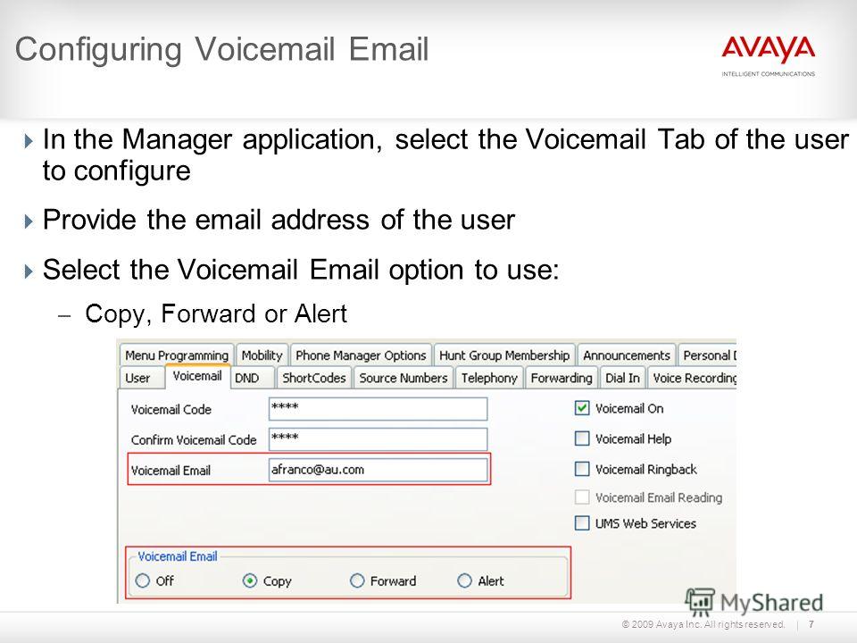 © 2009 Avaya Inc. All rights reserved.7 Configuring Voicemail Email In the Manager application, select the Voicemail Tab of the user to configure Provide the email address of the user Select the Voicemail Email option to use: – Copy, Forward or Alert