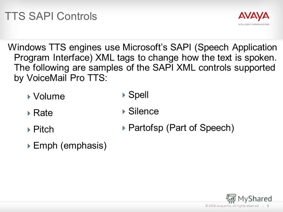 © 2009 Avaya Inc. All rights reserved.9 TTS SAPI Controls Windows TTS engines use Microsofts SAPI (Speech Application Program Interface) XML tags to change how the text is spoken. The following are samples of the SAPI XML controls supported by VoiceM