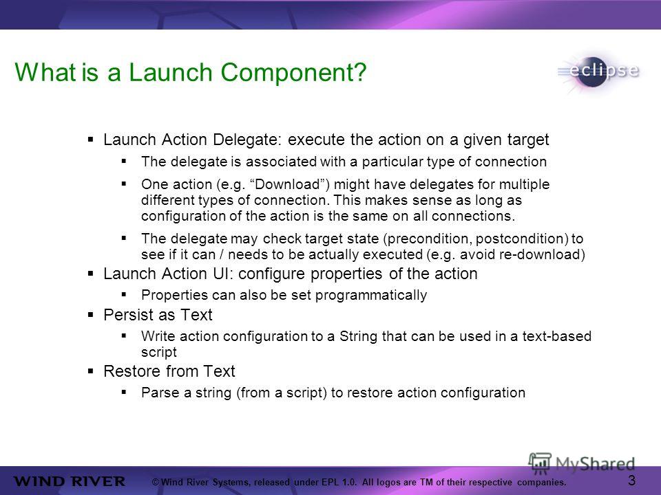 3 © Wind River Systems, released under EPL 1.0. All logos are TM of their respective companies. What is a Launch Component? Launch Action Delegate: execute the action on a given target The delegate is associated with a particular type of connection O