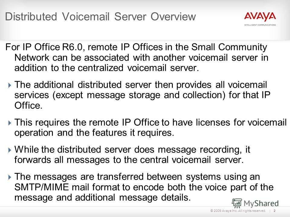 © 2009 Avaya Inc. All rights reserved.2 Distributed Voicemail Server Overview For IP Office R6.0, remote IP Offices in the Small Community Network can be associated with another voicemail server in addition to the centralized voicemail server. The ad