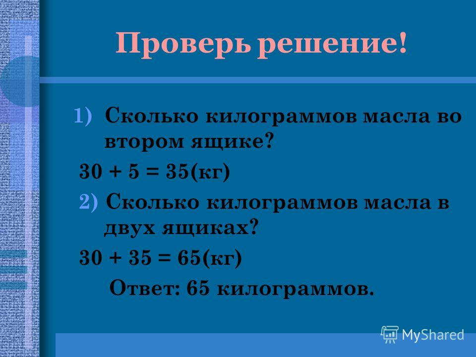 Проверь решение! 1)Сколько килограммов масла во втором ящике? 30 + 5 = 35(кг) 2) Сколько килограммов масла в двух ящиках? 30 + 35 = 65(кг) Ответ: 65 килограммов.