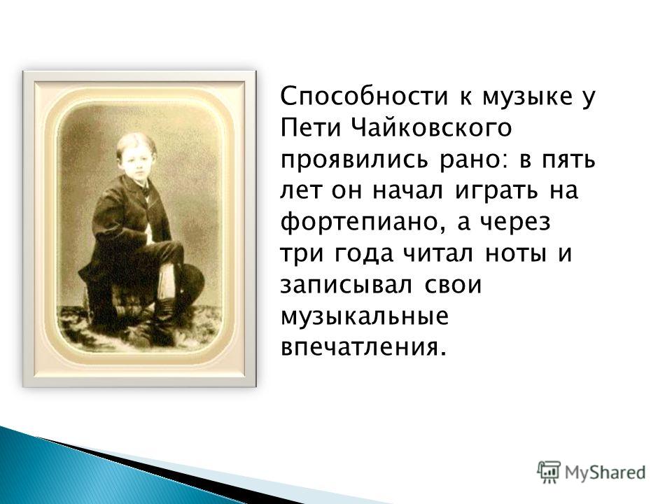 Способности к музыке у Пети Чайковского проявились рано: в пять лет он начал играть на фортепиано, а через три года читал ноты и записывал свои музыкальные впечатления.