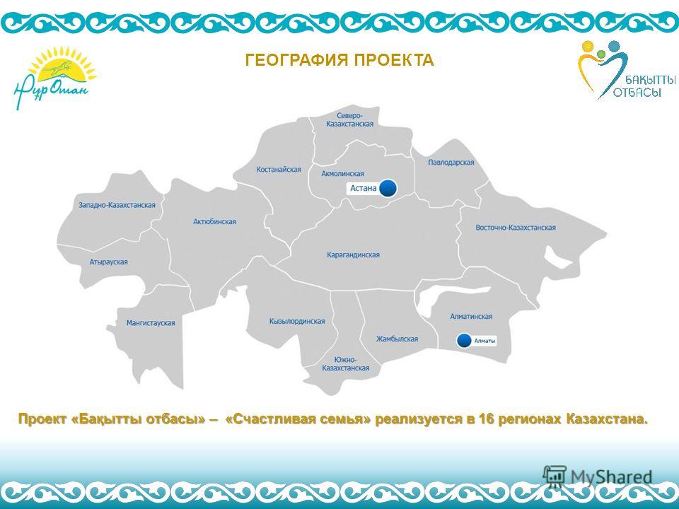 ГЕОГРАФИЯ ПРОЕКТА Проект «Бақытты отбасы» – «Счастливая семья» реализуется в 16 регионах Казахстана.
