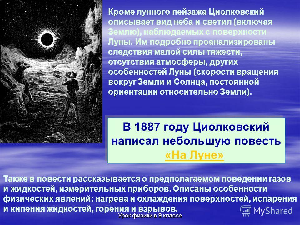 Урок физики в 9 классе Кроме лунного пейзажа Циолковский описывает вид неба и светил (включая Землю), наблюдаемых с поверхности Луны. Им подробно проанализированы следствия малой силы тяжести, отсутствия атмосферы, других особенностей Луны (скорости 