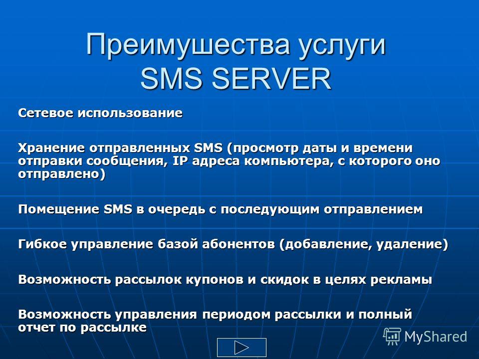 Преимушества услуги SMS SERVER Сетевое использование Хранение отправленных SMS (просмотр даты и времени отправки сообщения, IP адреса компьютера, с которого оно отправлено) Помещение SMS в очередь с последующим отправлением Гибкое управление базой аб
