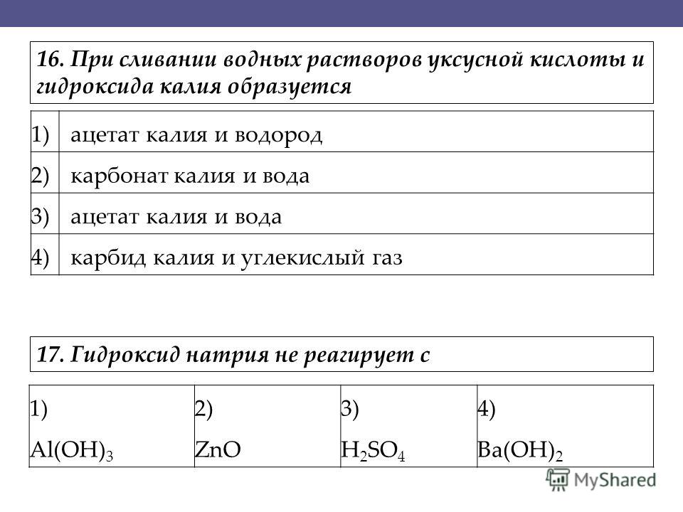 1) ацетат калия и водород 2) карбонат калия и вода 3) ацетат калия и вода 4) карбид калия и углекислый газ 1) Al(OH) 3 2) ZnO 3) H 2 SO 4 4) Ba(OH) 2 17. Гидроксид натрия не реагирует с 16. При сливании водных растворов уксусной кислоты и гидроксида 