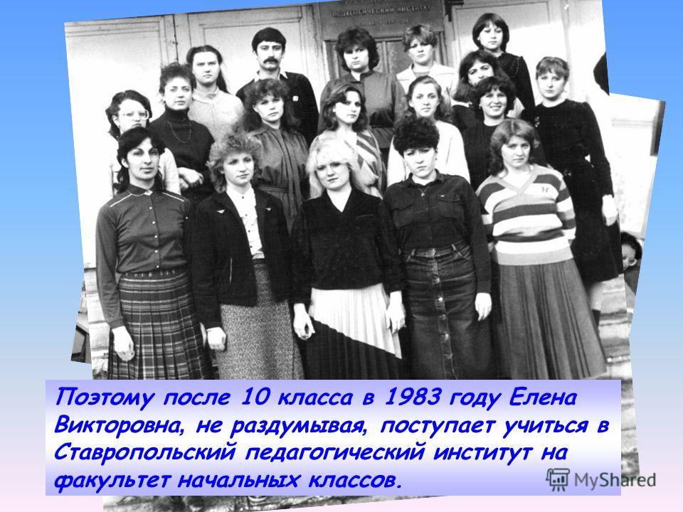Поэтому после 10 класса в 1983 году Елена Викторовна, не раздумывая, поступает учиться в Ставропольский педагогический институт на факультет начальных классов.